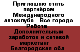 Приглашаю стать партнёром Международного автоклуба - Все города Работа » Дополнительный заработок и сетевой маркетинг   . Белгородская обл.